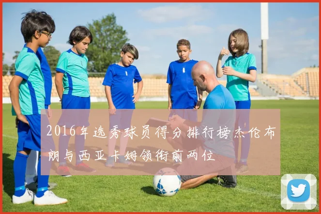 2016年选秀球员得分排行榜杰伦布朗与西亚卡姆领衔前两位