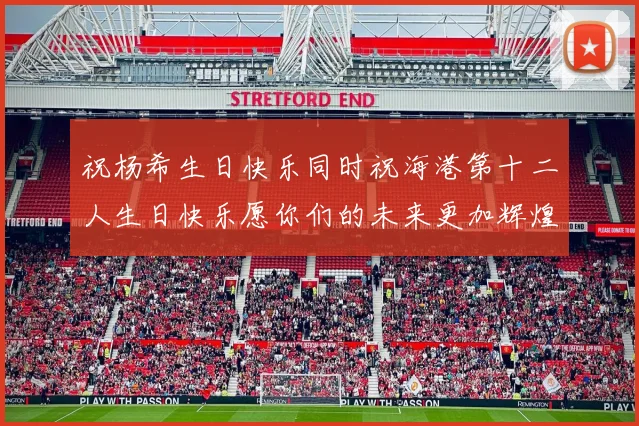 祝杨希生日快乐同时祝海港第十二人生日快乐愿你们的未来更加辉煌