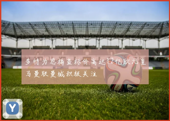 多特为恩梅查标价高达12亿欧元皇马曼联曼城积极关注