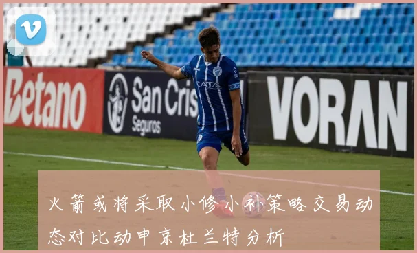 火箭或将采取小修小补策略交易动态对比动申京杜兰特分析