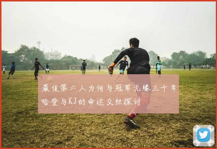 最佳第六人为何与冠军无缘三十年哈登与KJ的命运交织探讨