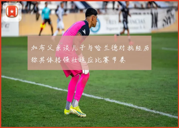 加布父亲谈儿子与哈兰德对抗经历称其体格强壮适应比赛节奏