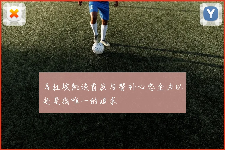 马杜埃凯谈首发与替补心态全力以赴是我唯一的追求