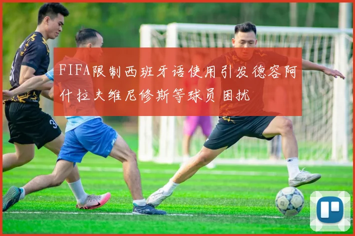 FIFA限制西班牙语使用引发德容阿什拉夫维尼修斯等球员困扰