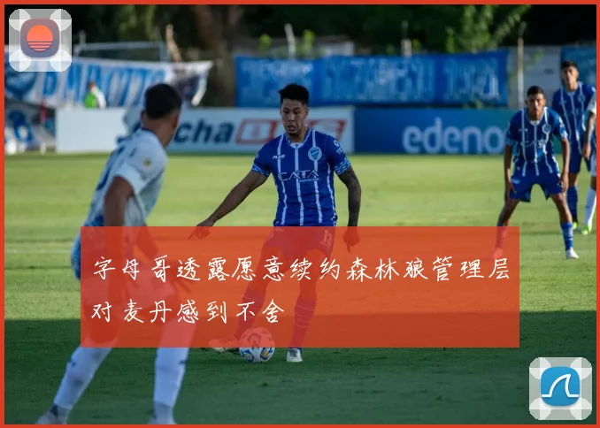 字母哥透露愿意续约森林狼管理层对麦丹感到不舍