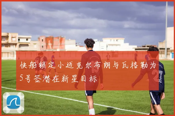 快船锁定小迈克尔布朗与瓦格勒为5号签潜在新星目标