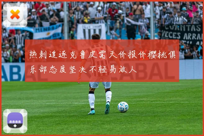 热刺追逐克鲁皮需天价报价樱桃俱乐部态度坚决不轻易放人